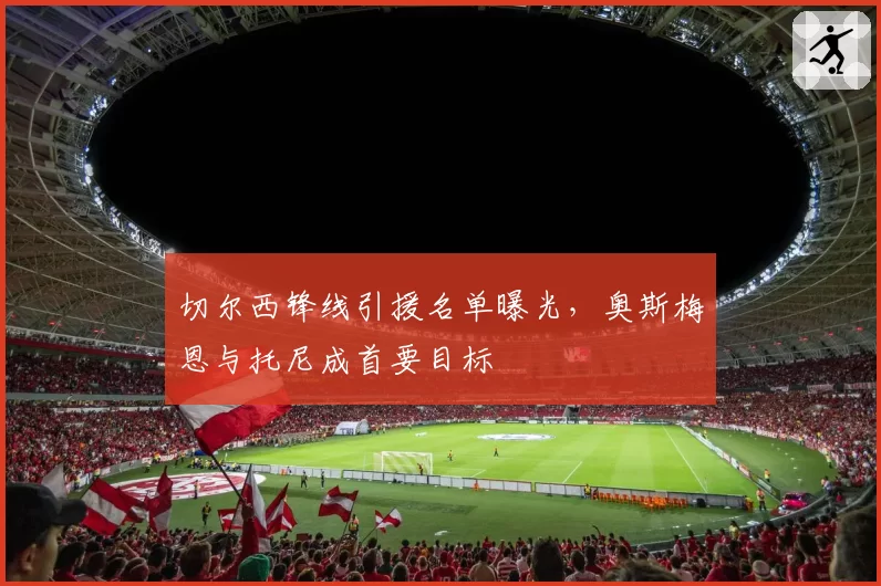 切尔西锋线引援名单曝光，奥斯梅恩与托尼成首要目标
