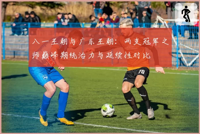 八一王朝与广东王朝:两支冠军之师巅峰期统治力与延续性对比