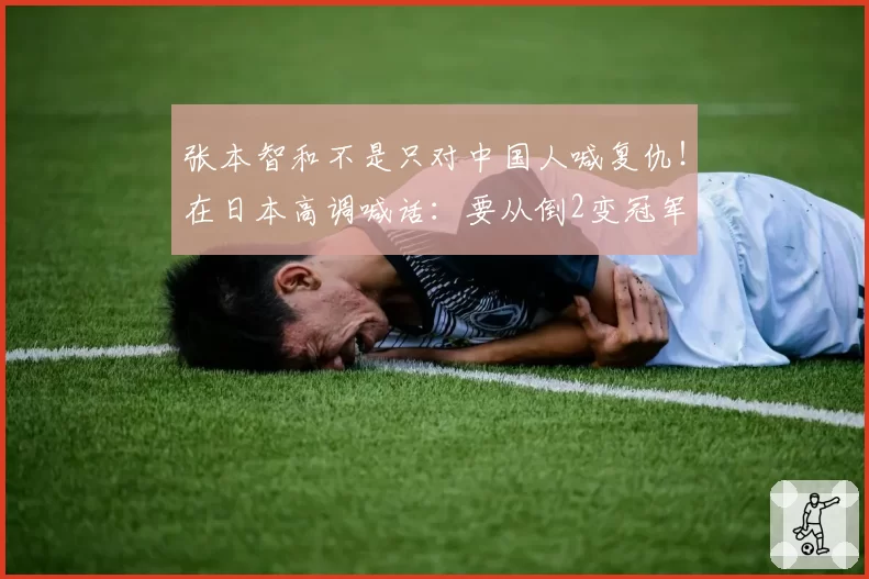 张本智和不是只对中国人喊复仇！在日本高调喊话：要从倒2变冠军