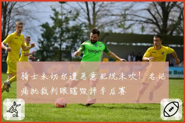 骑士米切尔遭恶意犯规未吹!名记痛批裁判眼瞎毁掉季后赛