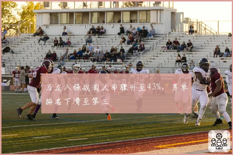 马龙八强战淘汰率骤升至43%，男单排名下滑至第三