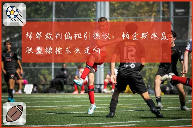 绿军裁判偏袒引热议，帕金斯炮轰联盟操控东决走向