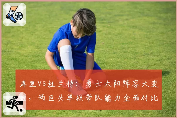 库里vs杜兰特:勇士太阳阵容大变后,两巨头单核带队能力全面对比
