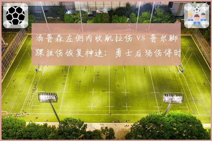 汤普森左侧内收肌拉伤 vs 普尔脚踝扭伤恢复神速：勇士后场伤停时间表对比