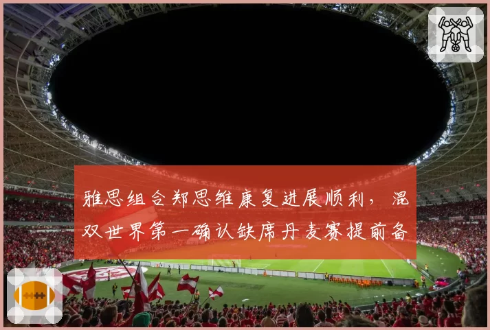 雅思组合郑思维康复进展顺利，混双世界第一确认缺席丹麦赛提前备战总决赛