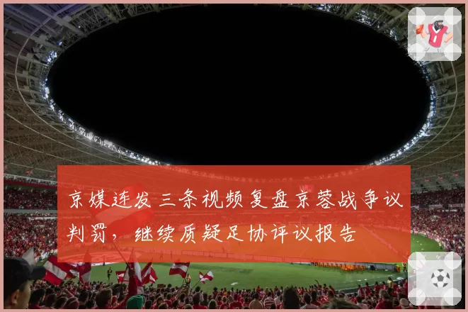 京媒连发三条视频复盘京蓉战争议判罚，继续质疑足协评议报告