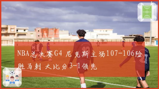 NBA总决赛G4 尼克斯主场107-106险胜马刺 大比分3-1领先