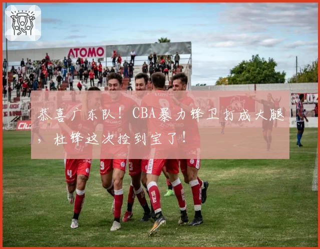 恭喜广东队！CBA暴力锋卫打成大腿，杜锋这次捡到宝了！