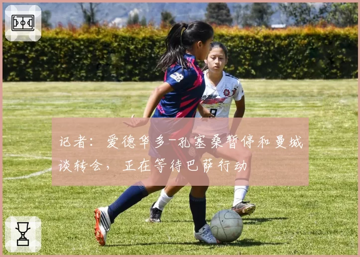 记者:爱德华多-孔塞桑暂停和曼城谈转会,正在等待巴萨行动