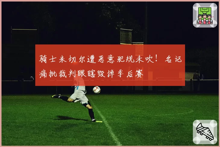骑士米切尔遭恶意犯规未吹!名记痛批裁判眼瞎毁掉季后赛
