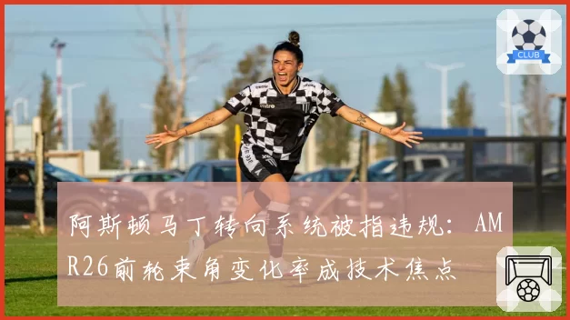 阿斯顿马丁转向系统被指违规:AMR26前轮束角变化率成技术焦点