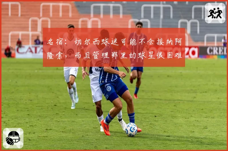 名宿：切尔西球迷可能不会接纳阿隆索，而且管理那里的球星很困难