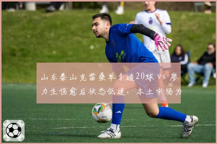 山东泰山克雷桑单季造20球 vs 廖力生伤愈后状态低迷,本土中场为何难接班?