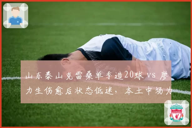 山东泰山克雷桑单季造20球 vs 廖力生伤愈后状态低迷，本土中场为何难接班？