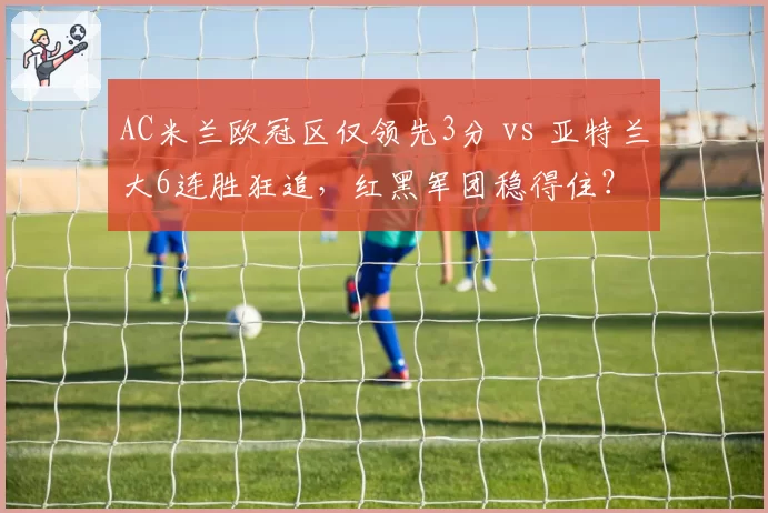 AC米兰欧冠区仅领先3分 vs 亚特兰大6连胜狂追，红黑军团稳得住？