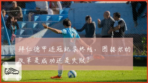 拜仁德甲连冠纪录终结,图赫尔的改革是成功还是失败?