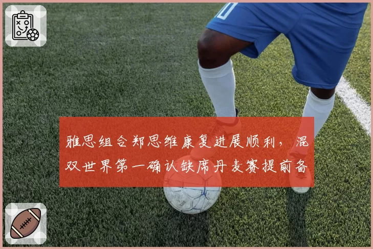 雅思组合郑思维康复进展顺利,混双世界第一确认缺席丹麦赛提前备战总决赛