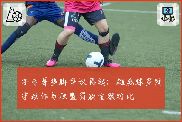 字母哥垫脚争议再起：雄鹿球星防守动作与联盟罚款金额对比