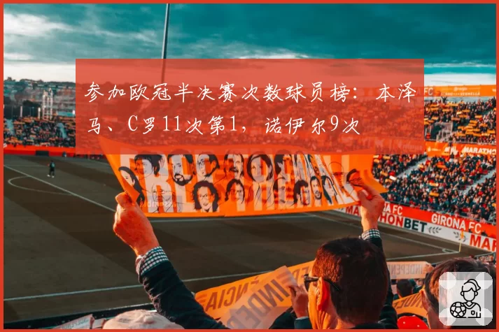 参加欧冠半决赛次数球员榜:本泽马、C罗11次第1,诺伊尔9次