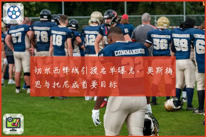 切尔西锋线引援名单曝光，奥斯梅恩与托尼成首要目标