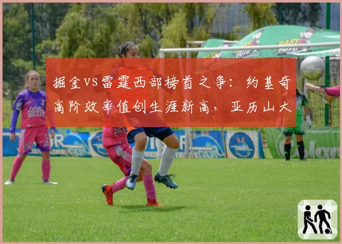 掘金vs雷霆西部榜首之争：约基奇高阶效率值创生涯新高，亚历山大突破得分占比突破六成