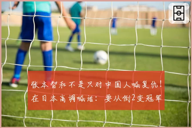 张本智和不是只对中国人喊复仇！在日本高调喊话：要从倒2变冠军