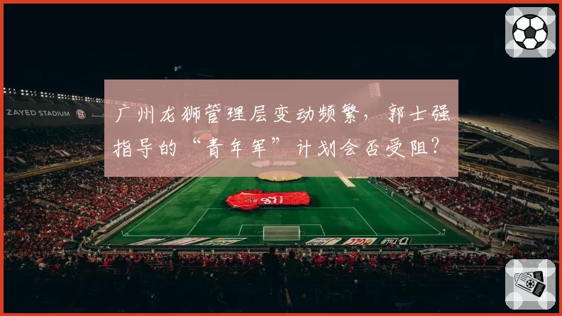 广州龙狮管理层变动频繁，郭士强指导的“青年军”计划会否受阻？