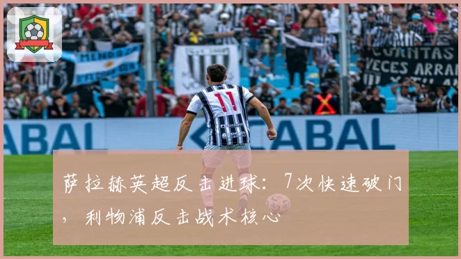 萨拉赫英超反击进球:7次快速破门,利物浦反击战术核心