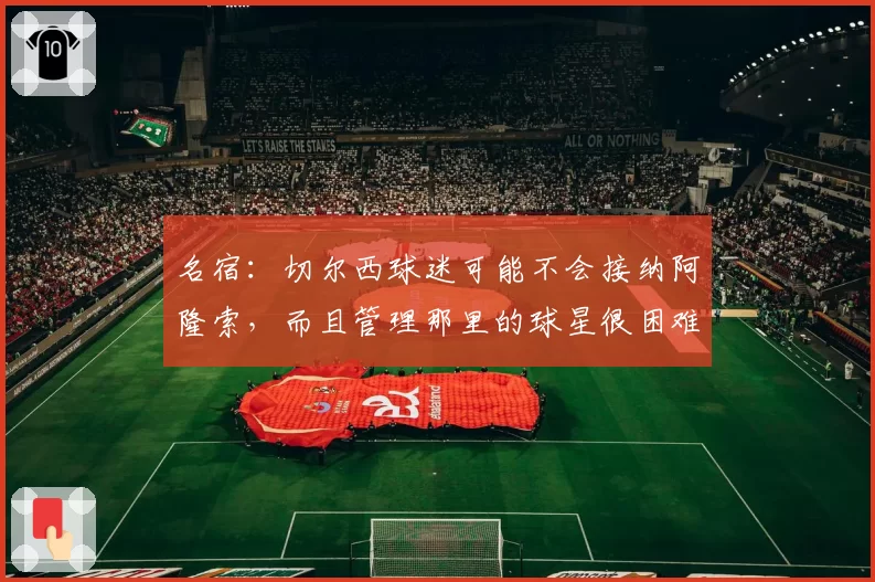 名宿：切尔西球迷可能不会接纳阿隆索，而且管理那里的球星很困难