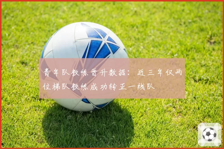 青年队教练晋升数据：近三年仅两位梯队教练成功转正一线队