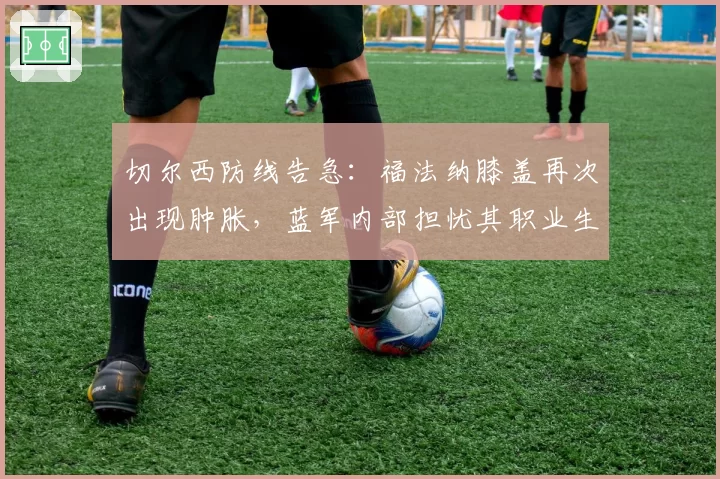 切尔西防线告急:福法纳膝盖再次出现肿胀,蓝军内部担忧其职业生涯
