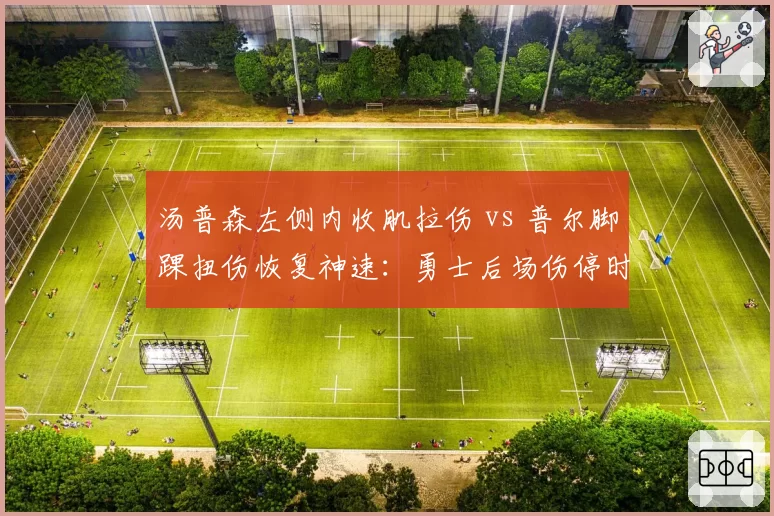 汤普森左侧内收肌拉伤 vs 普尔脚踝扭伤恢复神速:勇士后场伤停时间表对比