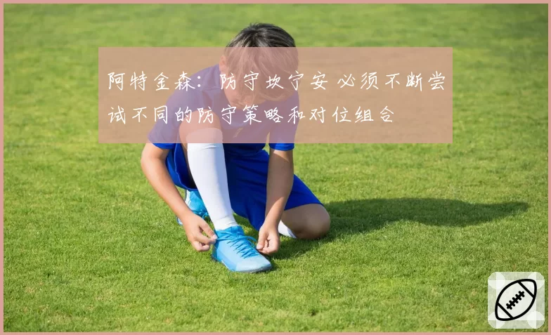 阿特金森:防守坎宁安 必须不断尝试不同的防守策略和对位组合