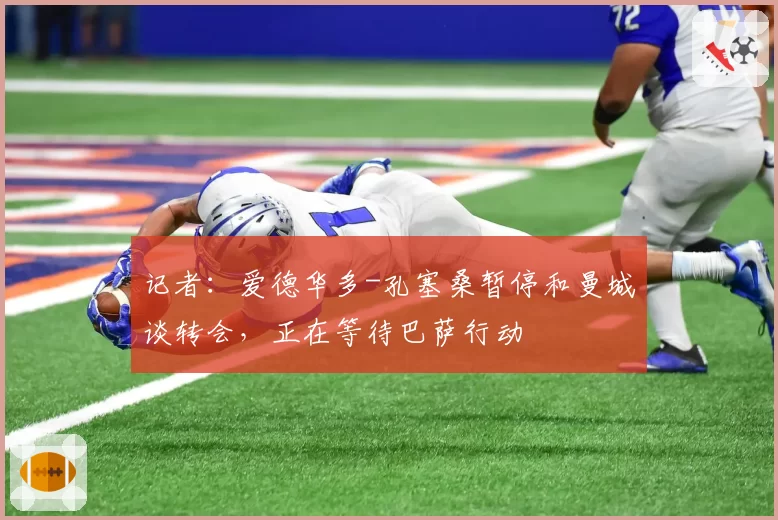 记者:爱德华多-孔塞桑暂停和曼城谈转会,正在等待巴萨行动