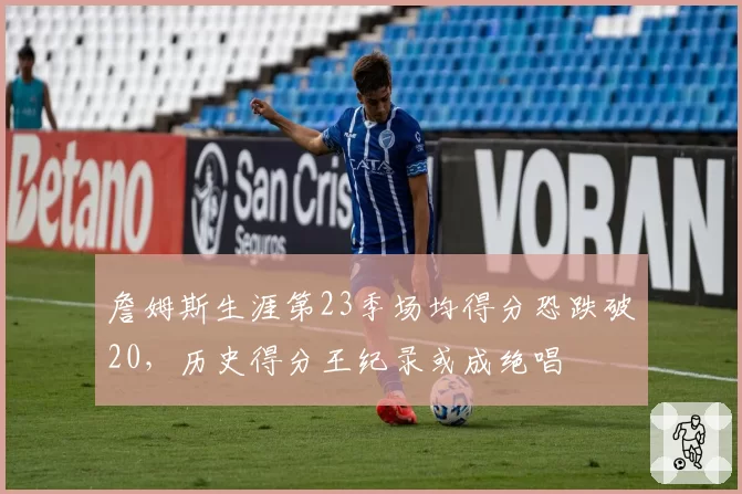 詹姆斯生涯第23季场均得分恐跌破20，历史得分王纪录或成绝唱