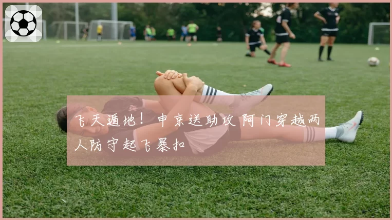 飞天遁地!申京送助攻 阿门穿越两人防守起飞暴扣