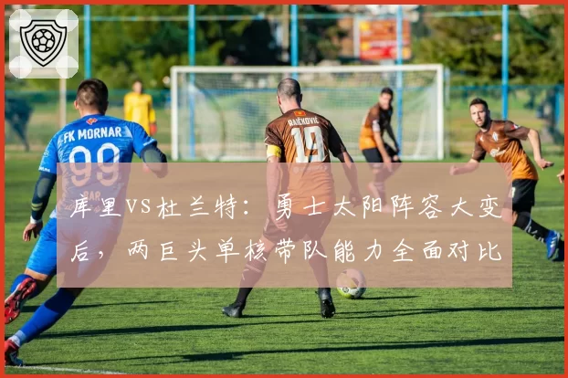 库里vs杜兰特：勇士太阳阵容大变后，两巨头单核带队能力全面对比