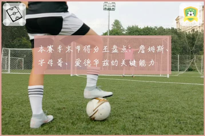 本赛季末节得分王盘点：詹姆斯、字母哥、爱德华兹的关键能力