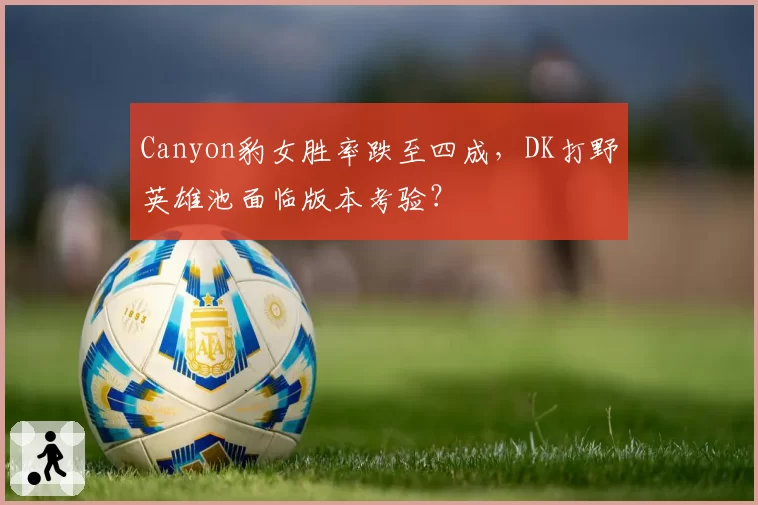 Canyon豹女胜率跌至四成，DK打野英雄池面临版本考验？