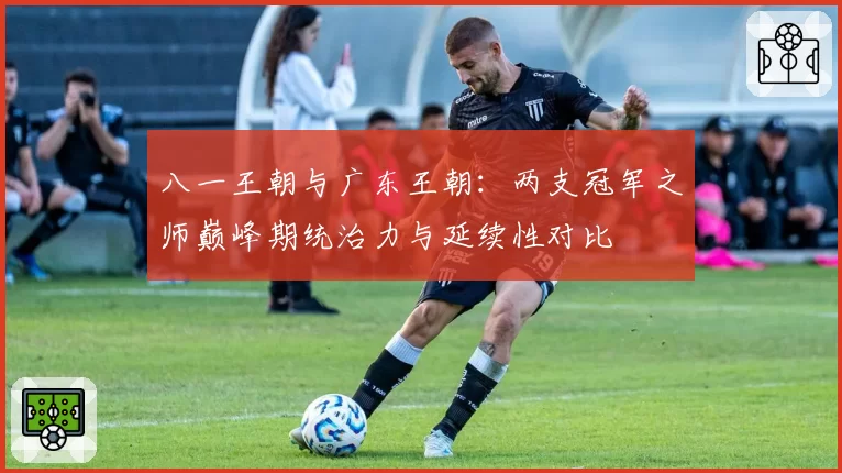 八一王朝与广东王朝：两支冠军之师巅峰期统治力与延续性对比