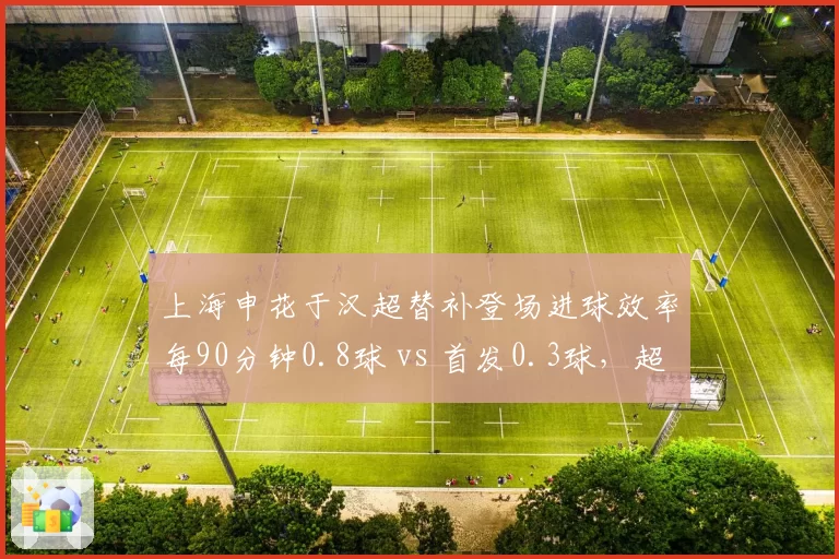上海申花于汉超替补登场进球效率每90分钟0.8球 vs 首发0.3球，超级替补价值凸显