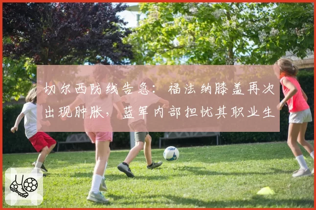 切尔西防线告急:福法纳膝盖再次出现肿胀,蓝军内部担忧其职业生涯
